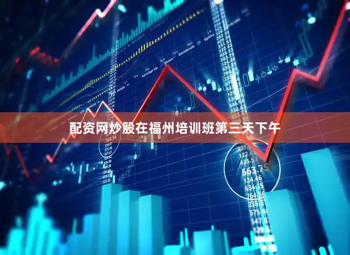 配资网炒股在福州培训班第三天下午