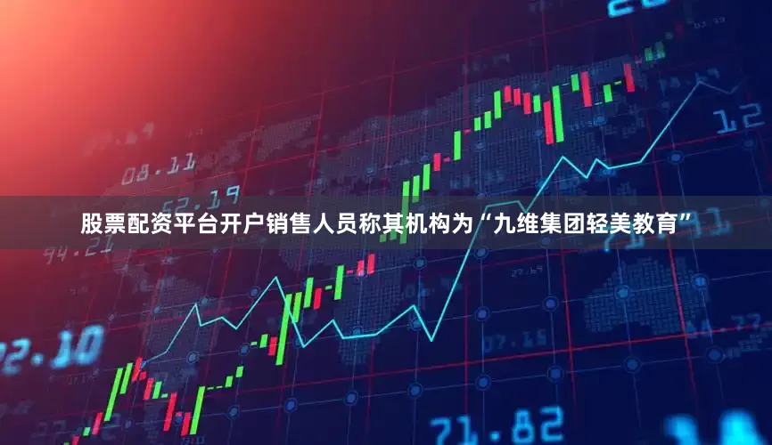 股票配资平台开户销售人员称其机构为“九维集团轻美教育”