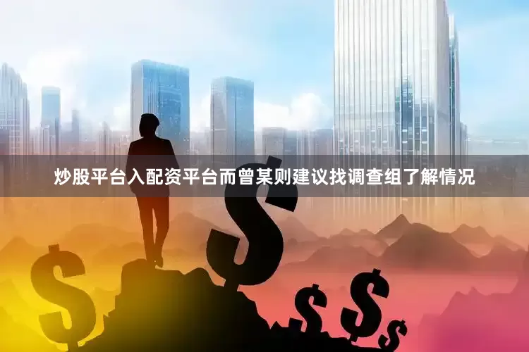 炒股平台入配资平台而曾某则建议找调查组了解情况