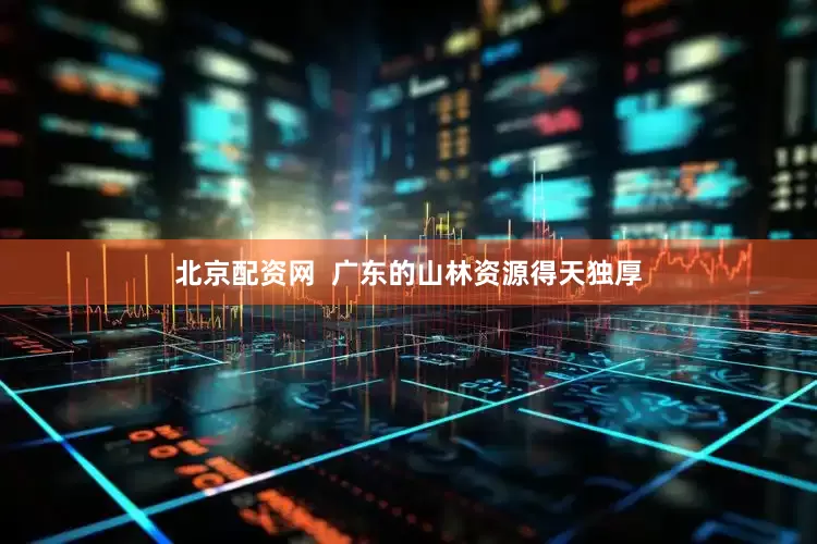 北京配资网  广东的山林资源得天独厚