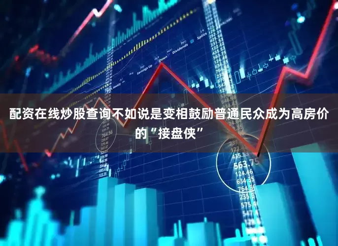 配资在线炒股查询不如说是变相鼓励普通民众成为高房价的“接盘侠”