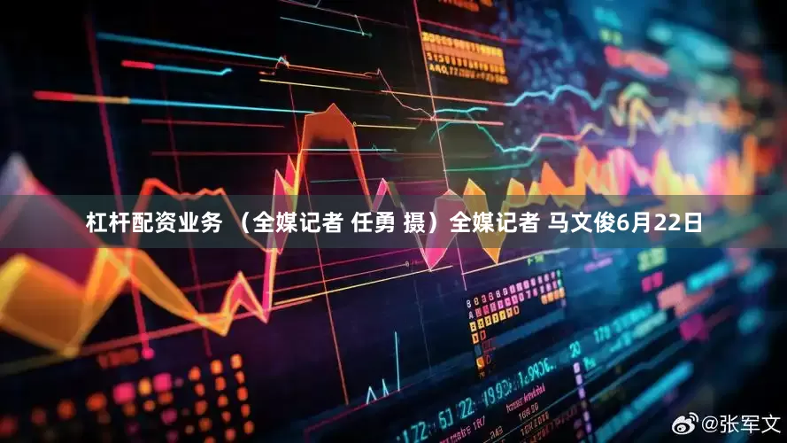 杠杆配资业务 （全媒记者 任勇 摄）全媒记者 马文俊6月22日