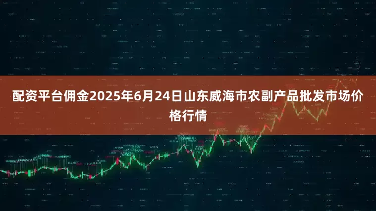 配资平台佣金2025年6月24日山东威海市农副产品批发市场价格行情