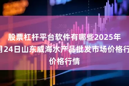 股票杠杆平台软件有哪些2025年6月24日山东威海水产品批发市场价格行情