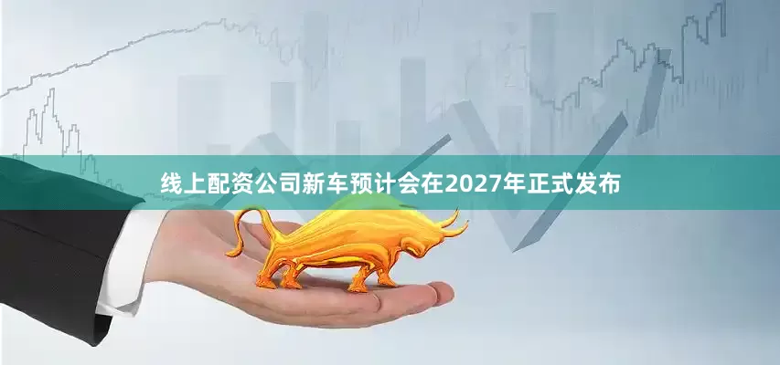 线上配资公司新车预计会在2027年正式发布