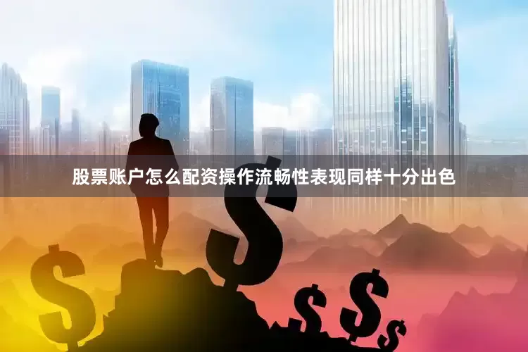 股票账户怎么配资操作流畅性表现同样十分出色
