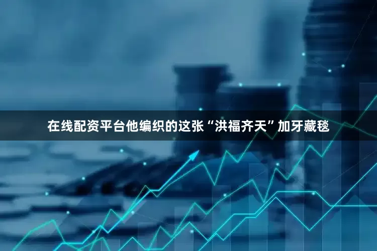 在线配资平台他编织的这张“洪福齐天”加牙藏毯