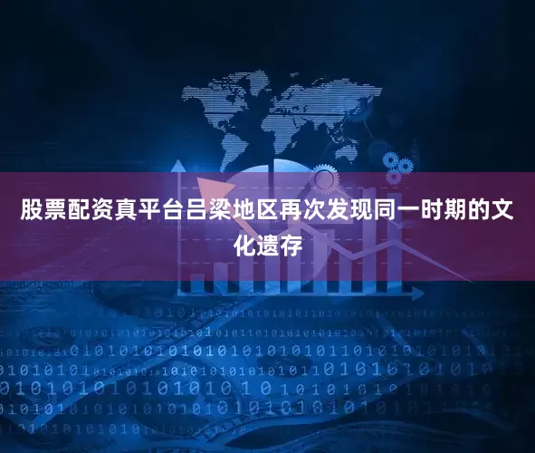 股票配资真平台吕梁地区再次发现同一时期的文化遗存