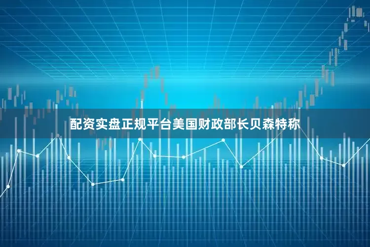 配资实盘正规平台美国财政部长贝森特称