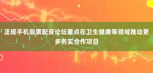 正规手机股票配资论坛重点在卫生健康等领域推动更多务实合作项目