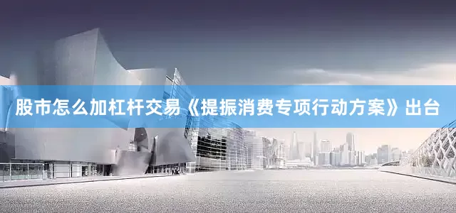 股市怎么加杠杆交易《提振消费专项行动方案》出台