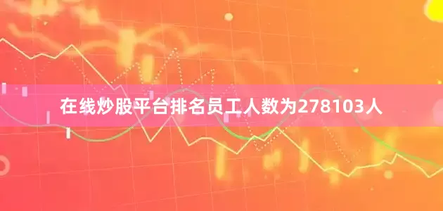 在线炒股平台排名员工人数为278103人