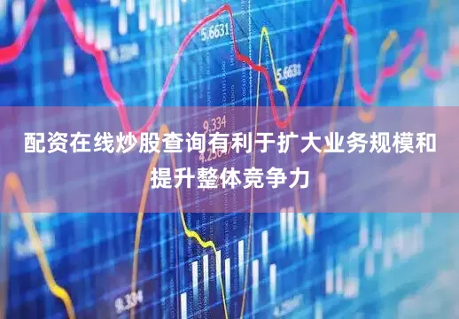 配资在线炒股查询有利于扩大业务规模和提升整体竞争力