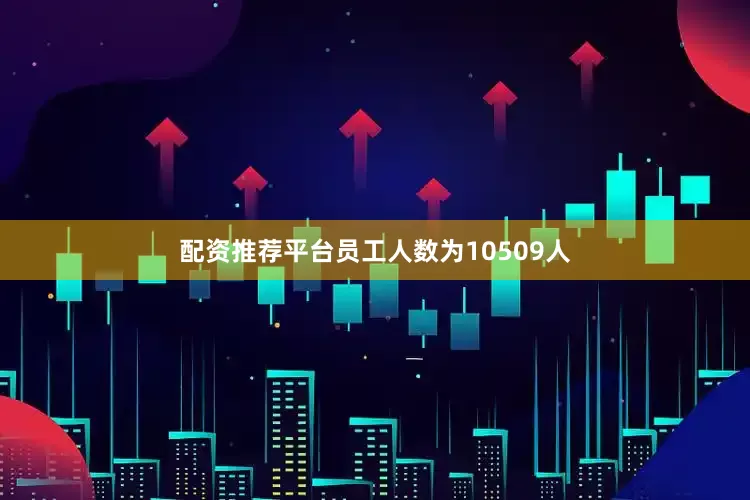 配资推荐平台员工人数为10509人