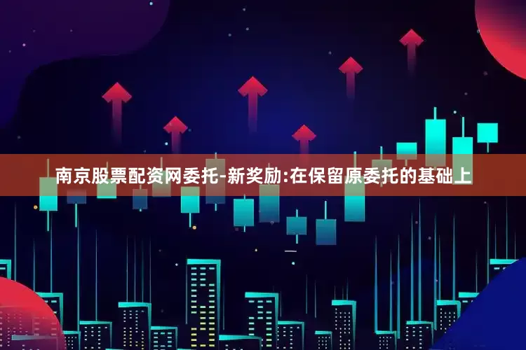 南京股票配资网委托-新奖励:在保留原委托的基础上