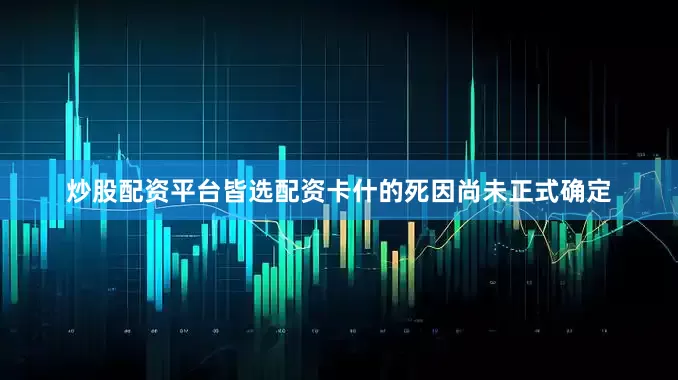 炒股配资平台皆选配资卡什的死因尚未正式确定