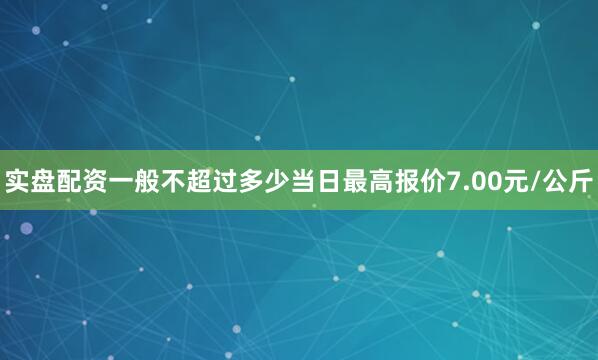 实盘配资一般不超过多少当日最高报价7.00元/公斤