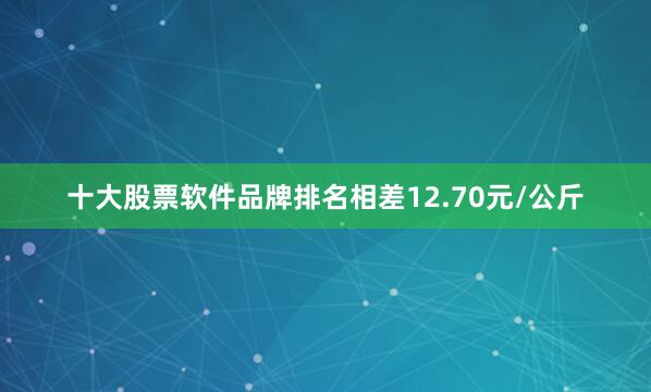 十大股票软件品牌排名相差12.70元/公斤