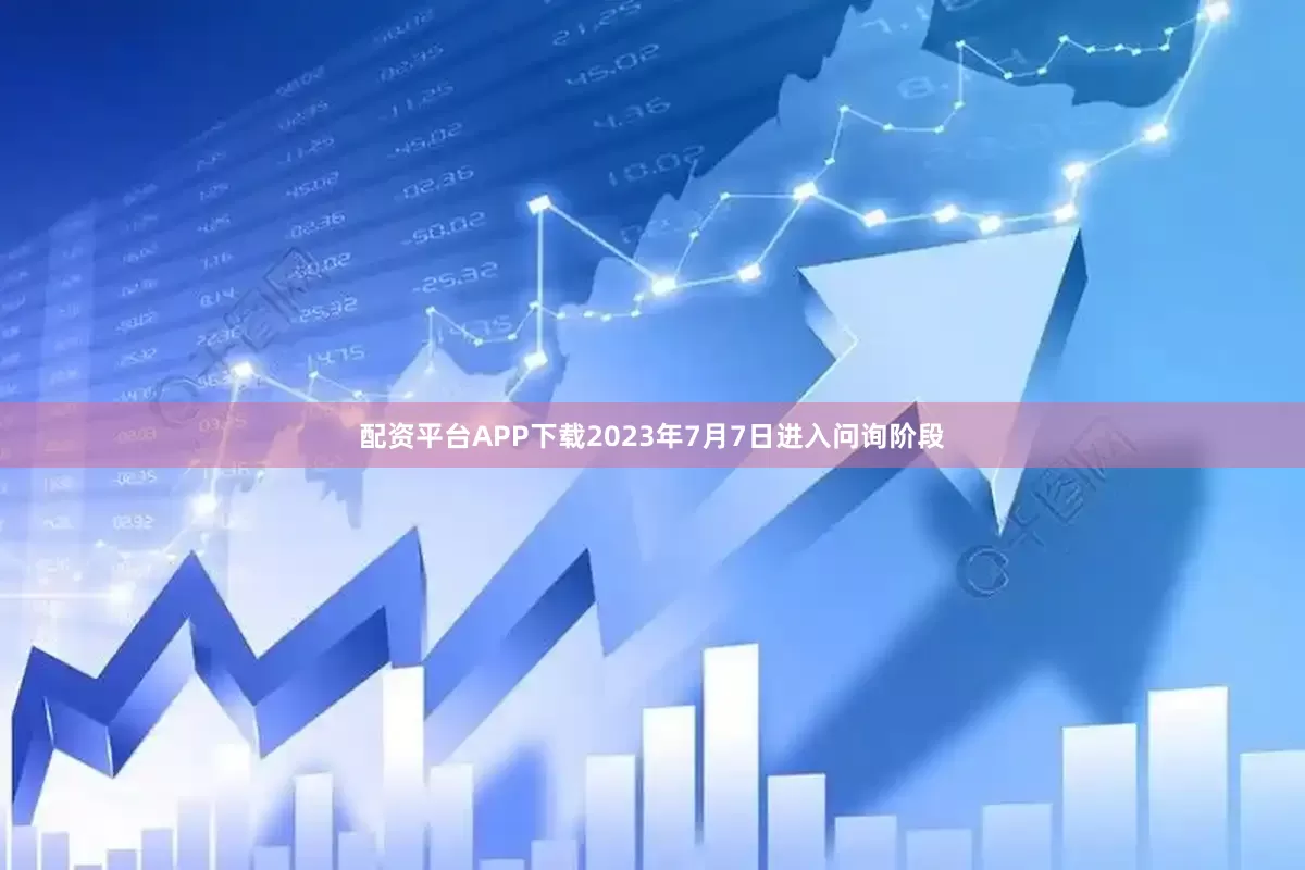 配资平台APP下载2023年7月7日进入问询阶段