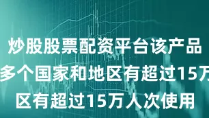 炒股股票配资平台该产品在全球50多个国家和地区有超过15万人次使用