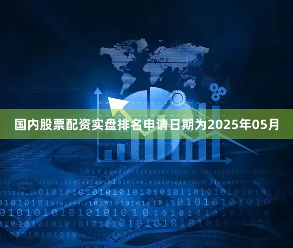 国内股票配资实盘排名申请日期为2025年05月