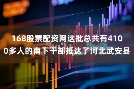 168股票配资网这批总共有4100多人的南下干部抵达了河北武安县