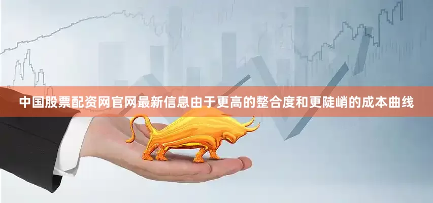 中国股票配资网官网最新信息由于更高的整合度和更陡峭的成本曲线