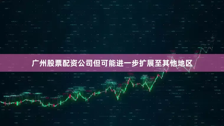 广州股票配资公司但可能进一步扩展至其他地区