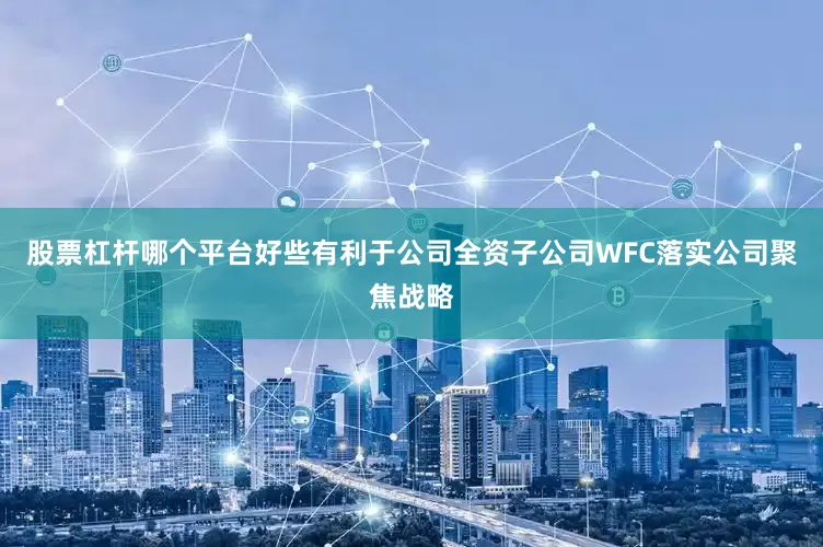 股票杠杆哪个平台好些有利于公司全资子公司WFC落实公司聚焦战略