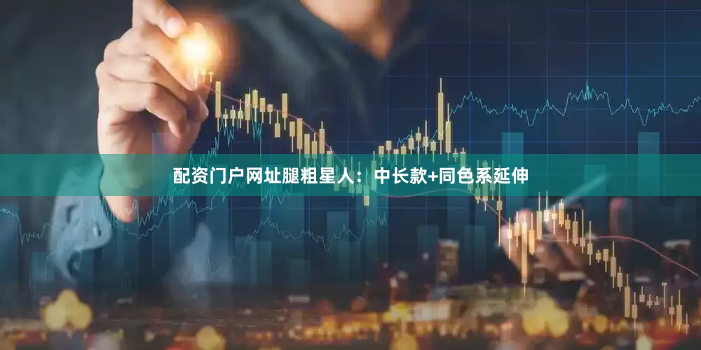 配资门户网址腿粗星人：中长款+同色系延伸