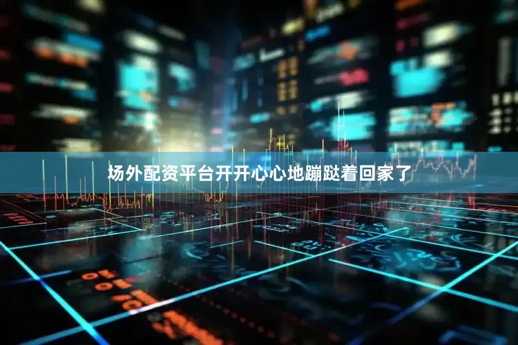场外配资平台开开心心地蹦跶着回家了