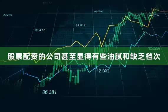 股票配资的公司甚至显得有些油腻和缺乏档次