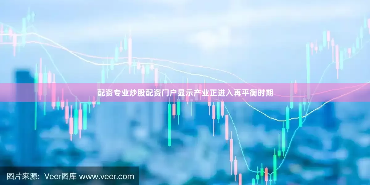配资专业炒股配资门户显示产业正进入再平衡时期