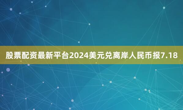 股票配资最新平台2024美元兑离岸人民币报7.18