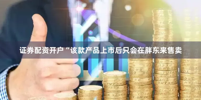 证券配资开户“该款产品上市后只会在胖东来售卖