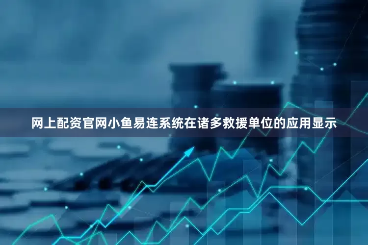 网上配资官网小鱼易连系统在诸多救援单位的应用显示