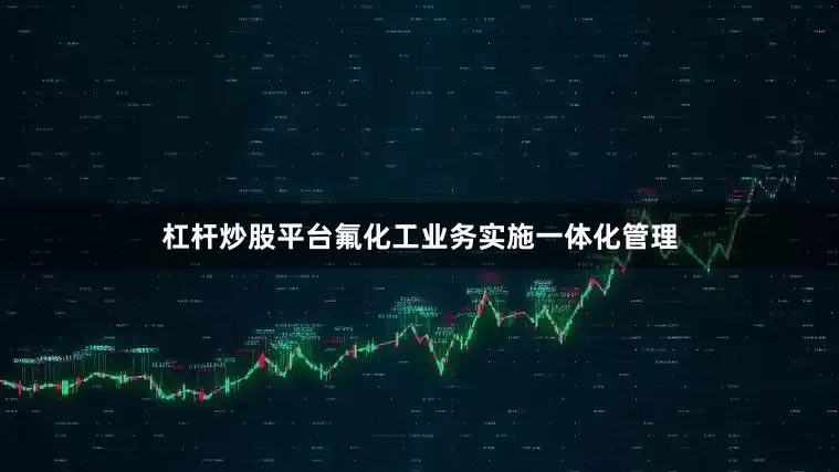 杠杆炒股平台氟化工业务实施一体化管理