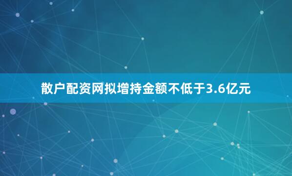 散户配资网拟增持金额不低于3.6亿元