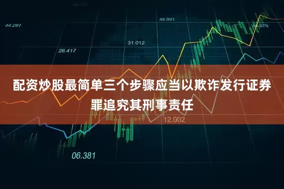 配资炒股最简单三个步骤应当以欺诈发行证券罪追究其刑事责任