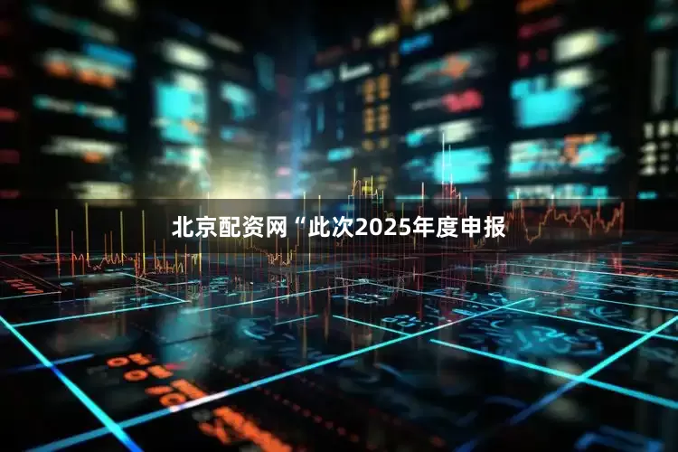 北京配资网“此次2025年度申报