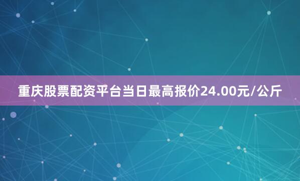 重庆股票配资平台当日最高报价24.00元/公斤