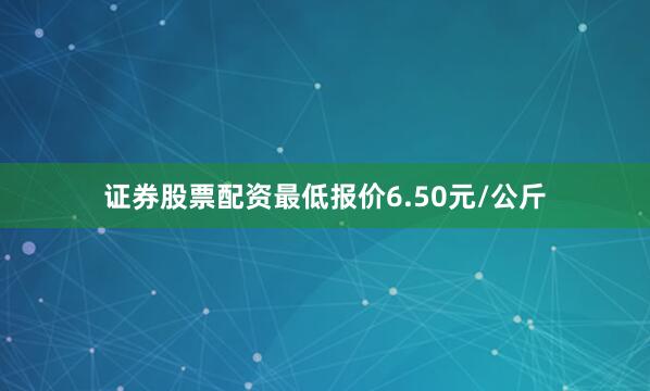 证券股票配资最低报价6.50元/公斤
