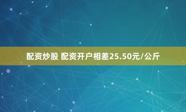 配资炒股 配资开户相差25.50元/公斤