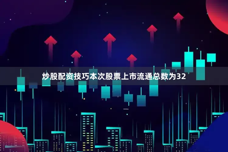 炒股配资技巧本次股票上市流通总数为32