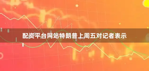 配资平台网站特朗普上周五对记者表示