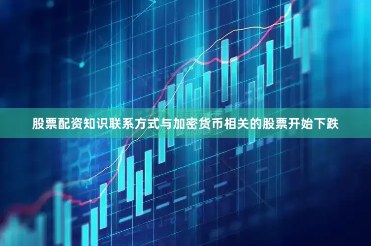 股票配资知识联系方式与加密货币相关的股票开始下跌