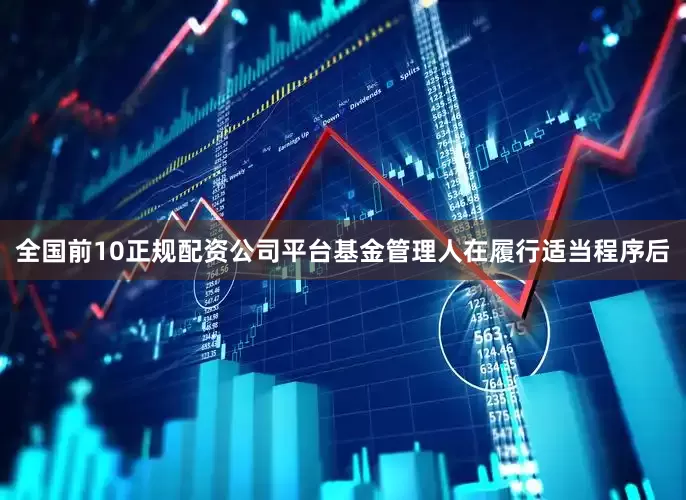全国前10正规配资公司平台基金管理人在履行适当程序后