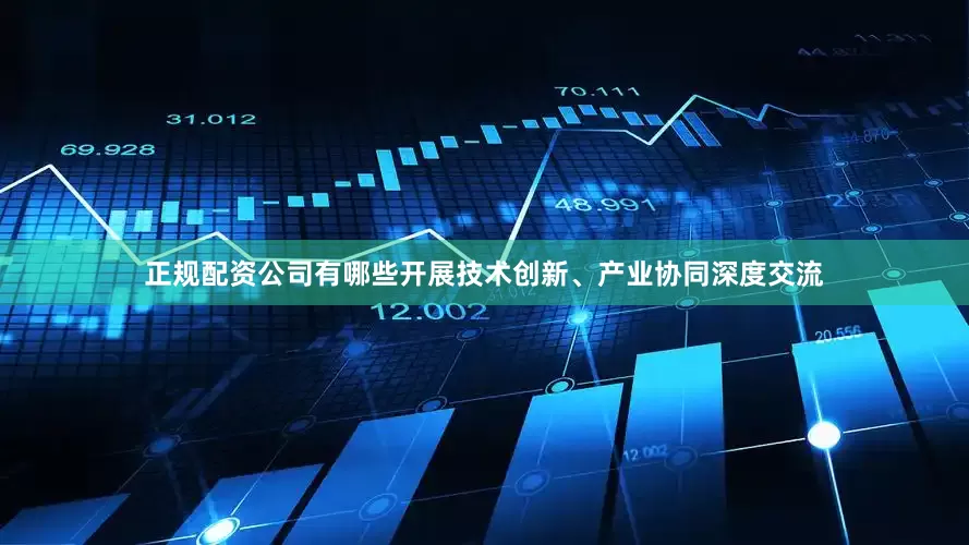正规配资公司有哪些开展技术创新、产业协同深度交流
