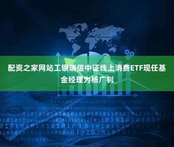 配资之家网站工银瑞信中证线上消费ETF现任基金经理为杨广钊