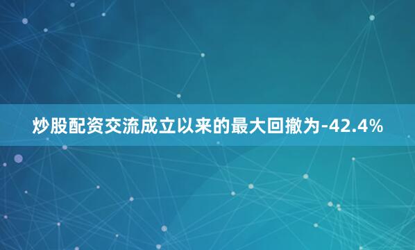 炒股配资交流成立以来的最大回撤为-42.4%
